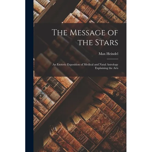 The Message of the Stars: An Esoteric Exposition of Medical and Natal Astrology Explaining the Arts
