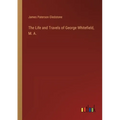 The Life and Travels of George Whitefield, M. A.