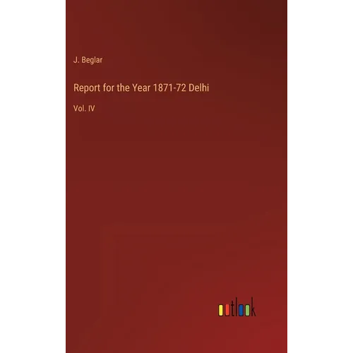 Report for the Year 1871-72 Delhi: Vol. IV