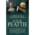 The Collected Supernatural and Weird Fiction of Elia W. Peattie: Twenty-Two Short Stories of the Strange and Unusual
