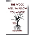 The Wood Will Swallow You Whole: Short Stories