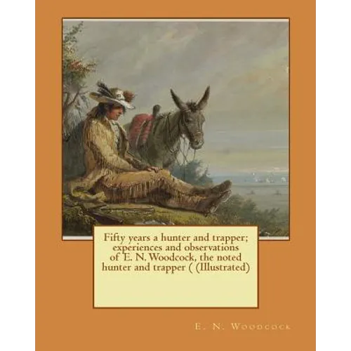 Fifty years a hunter and trapper; experiences and observations of E. N. Woodcock, the noted hunter and trapper ( (Illustrated)