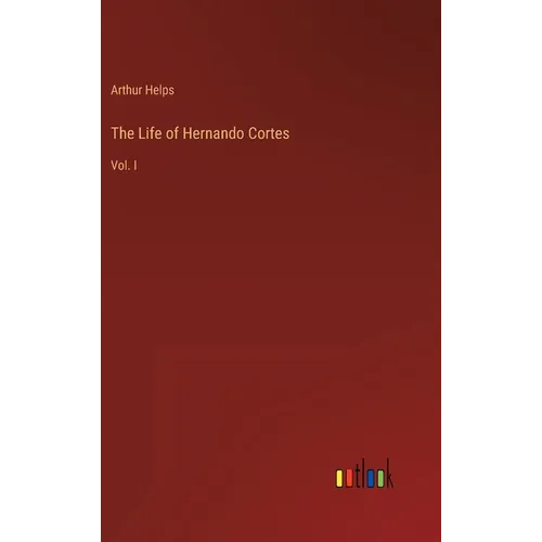 The Life of Hernando Cortes: Vol. I