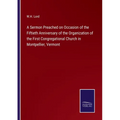 A Sermon Preached on Occasion of the Fiftieth Anniversary of the Organization of the First Congregational Church in Montpellier, Vermont