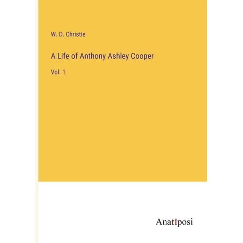 A Life of Anthony Ashley Cooper: Vol. 1